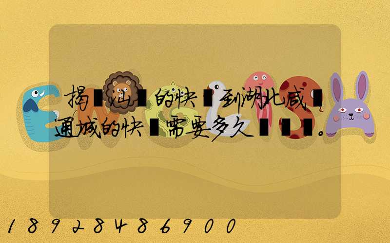 揭陽汕頭的快遞到湖北咸寧通城的快遞需要多久。